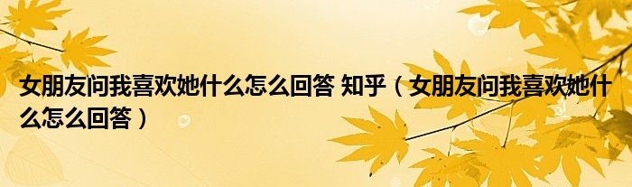 女朋友问我喜欢她什么怎么回答 知乎（女朋友问我喜欢她什么怎么回答）