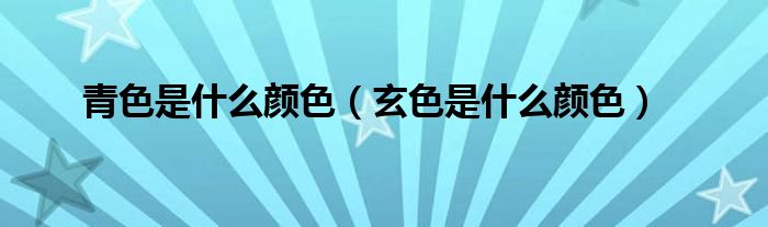 青色是什么颜色（玄色是什么颜色）