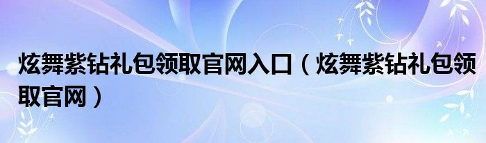 炫舞紫钻礼包领取官网入口（炫舞紫钻礼包领取官网）