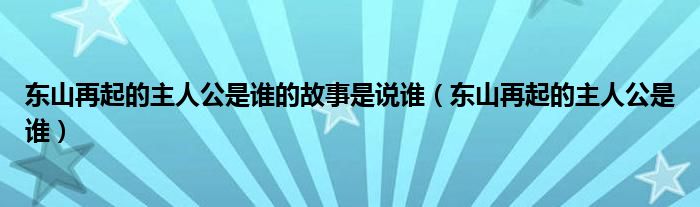 东山再起的主人公是谁的故事是说谁（东山再起的主人公是谁）