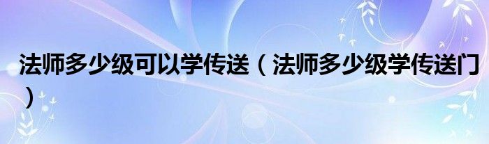 法师多少级可以学传送（法师多少级学传送门）