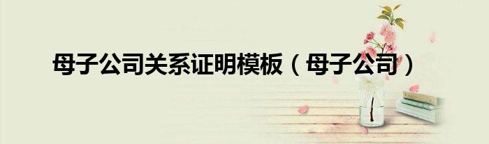母子公司关系证明模板（母子公司）