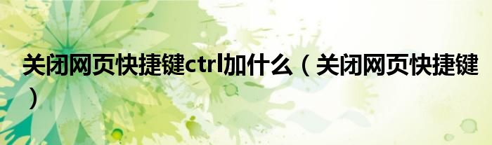 关闭网页快捷键ctrl加什么（关闭网页快捷键）