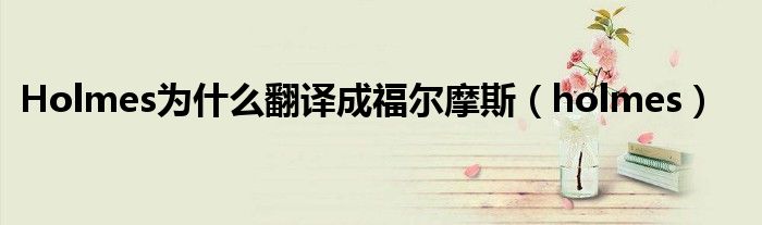 Holmes为什么翻译成福尔摩斯（holmes）