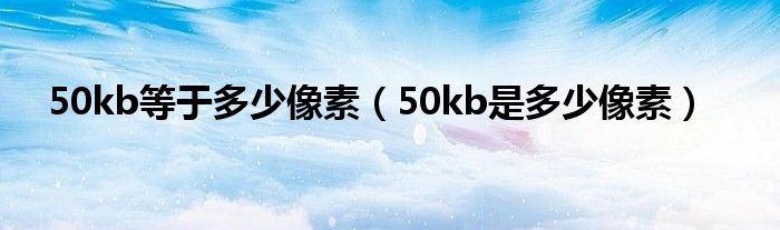 50kb等于多少像素（50kb是多少像素）
