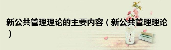 新公共管理理论的主要内容（新公共管理理论）