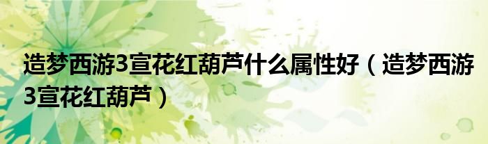 造梦西游3宣花红葫芦什么属性好（造梦西游3宣花红葫芦）