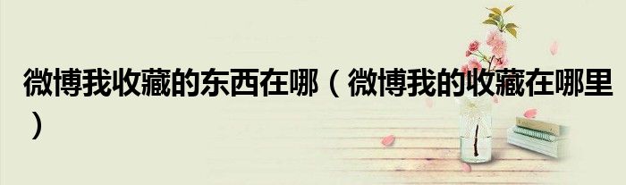 微博我收藏的东西在哪（微博我的收藏在哪里）