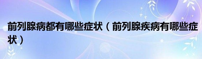 前列腺病都有哪些症状（前列腺疾病有哪些症状）