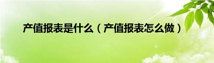 产值报表是什么（产值报表怎么做）
