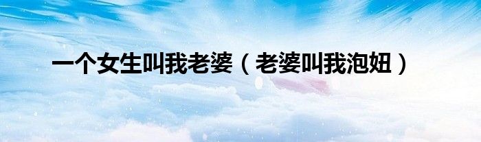 一个女生叫我老婆（老婆叫我泡妞）
