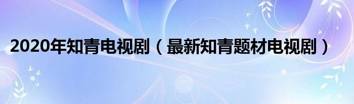 2020年知青电视剧（最新知青题材电视剧）