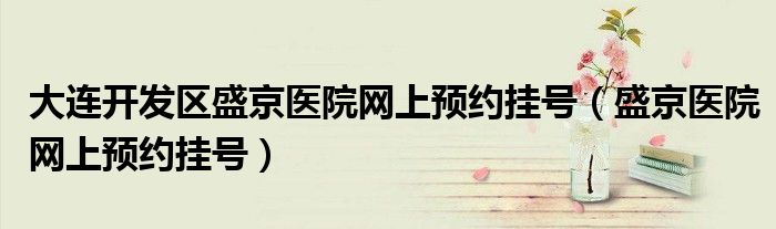 大连开发区盛京医院网上预约挂号（盛京医院网上预约挂号）