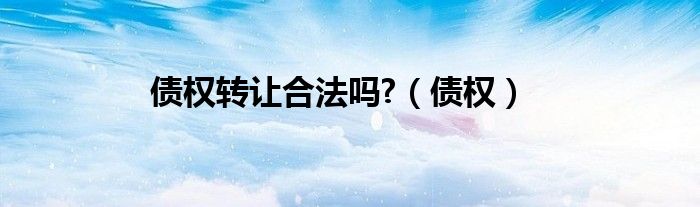 债权转让合法吗?（债权）