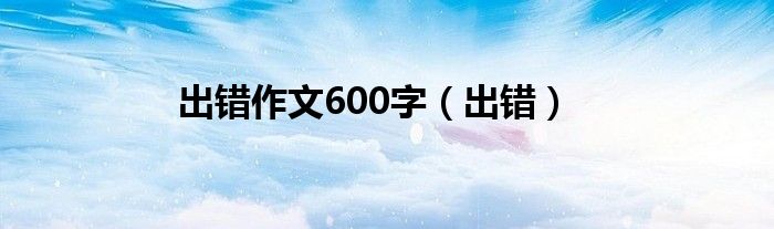 出错作文600字（出错）