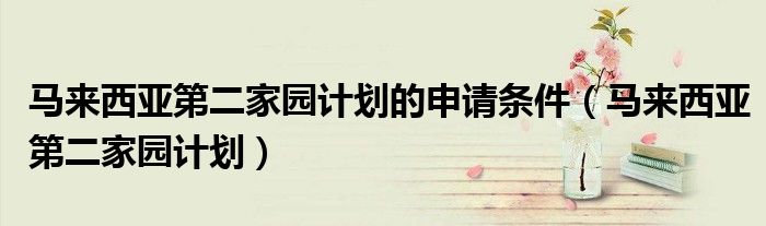 马来西亚第二家园计划的申请条件（马来西亚第二家园计划）