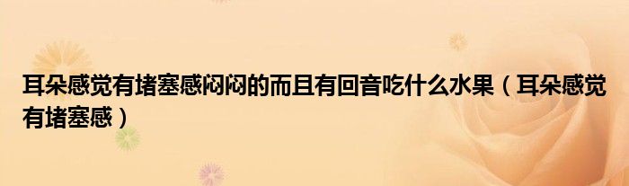 耳朵感觉有堵塞感闷闷的而且有回音吃什么水果（耳朵感觉有堵塞感）