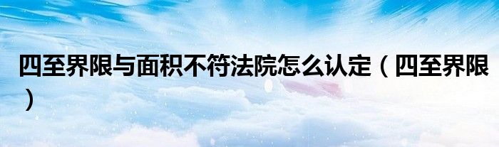 四至界限与面积不符法院怎么认定（四至界限）