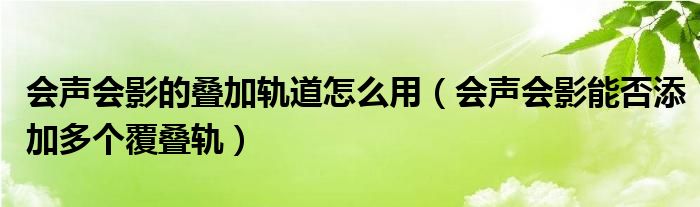 会声会影的叠加轨道怎么用（会声会影能否添加多个覆叠轨）