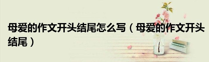 母爱的作文开头结尾怎么写（母爱的作文开头结尾）