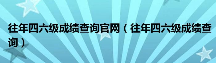 往年四六级成绩查询官网（往年四六级成绩查询）