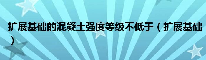 扩展基础的混凝土强度等级不低于（扩展基础）
