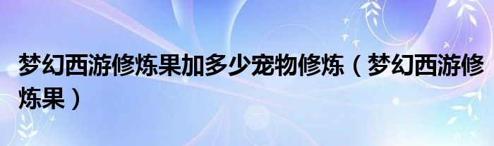 梦幻西游修炼果加多少宠物修炼（梦幻西游修炼果）