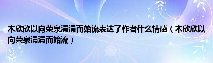 木欣欣以向荣泉涓涓而始流表达了作者什么情感（木欣欣以向荣泉涓涓而始流）