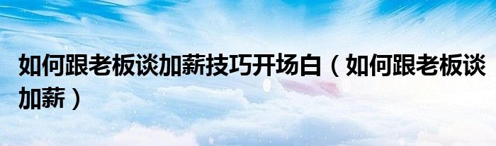 如何跟老板谈加薪技巧开场白（如何跟老板谈加薪）