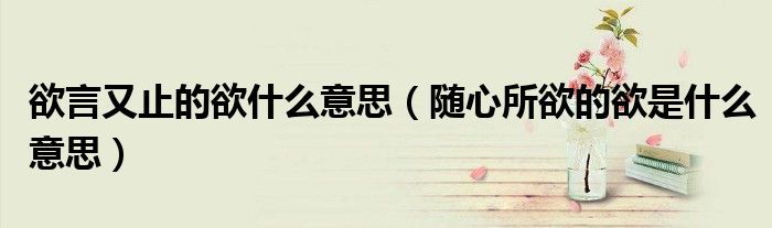 欲言又止的欲什么意思（随心所欲的欲是什么意思）