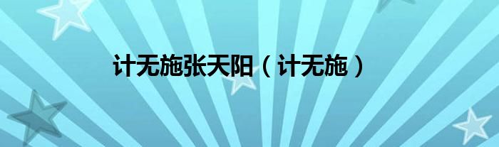计无施张天阳（计无施）