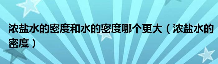 浓盐水的密度和水的密度哪个更大（浓盐水的密度）