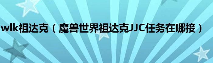 wlk祖达克（魔兽世界祖达克JJC任务在哪接）