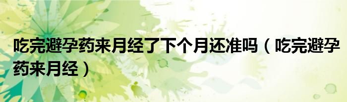 吃完避孕药来月经了下个月还准吗（吃完避孕药来月经）