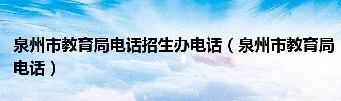 泉州市教育局电话招生办电话（泉州市教育局电话）