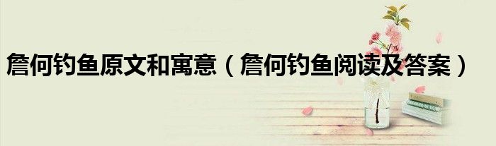 詹何钓鱼原文和寓意（詹何钓鱼阅读及答案）