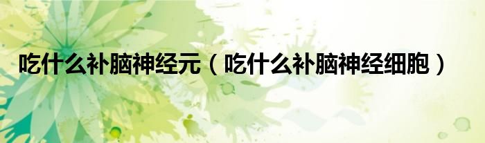 吃什么补脑神经元（吃什么补脑神经细胞）