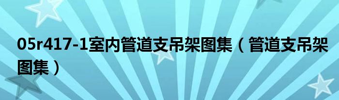 05r417-1室内管道支吊架图集（管道支吊架图集）