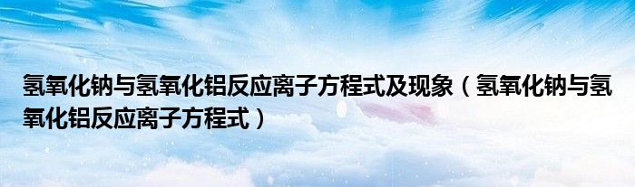 氢氧化钠与氢氧化铝反应离子方程式及现象（氢氧化钠与氢氧化铝反应离子方程式）