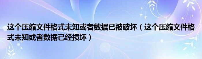 这个压缩文件格式未知或者数据已被破坏（这个压缩文件格式未知或者数据已经损坏）