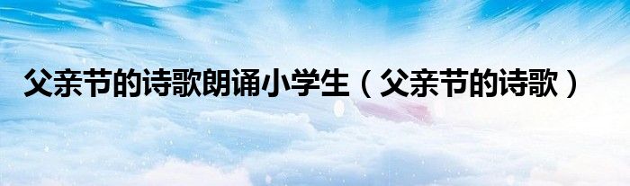 父亲节的诗歌朗诵小学生（父亲节的诗歌）