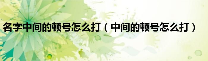 名字中间的顿号怎么打（中间的顿号怎么打）
