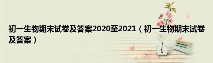 初一生物期末试卷及答案2020至2021（初一生物期末试卷及答案）