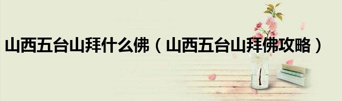 山西五台山拜什么佛（山西五台山拜佛攻略）