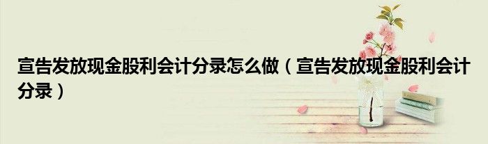 宣告发放现金股利会计分录怎么做（宣告发放现金股利会计分录）