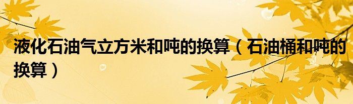 液化石油气立方米和吨的换算（石油桶和吨的换算）