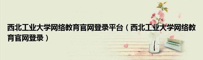 西北工业大学网络教育官网登录平台（西北工业大学网络教育官网登录）