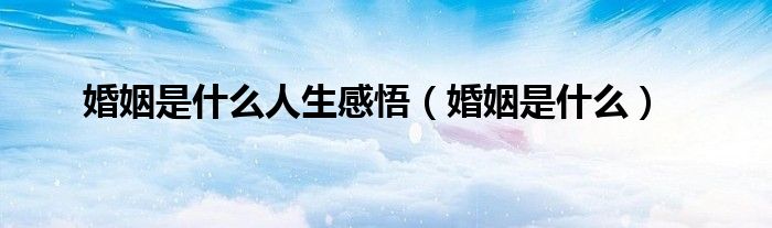 婚姻是什么人生感悟（婚姻是什么）