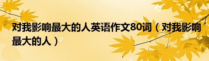 对我影响最大的人英语作文80词（对我影响最大的人）
