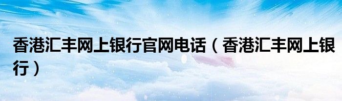 香港汇丰网上银行官网电话（香港汇丰网上银行）